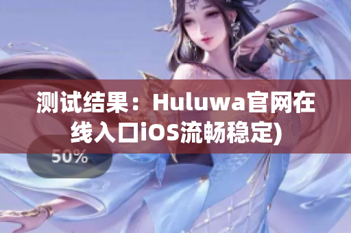 测试结果：Huluwa官网在线入口iOS流畅稳定)