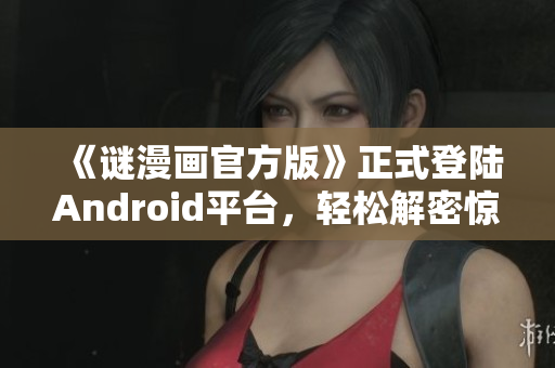 《谜漫画官方版》正式登陆Android平台，轻松解密惊险刺激！