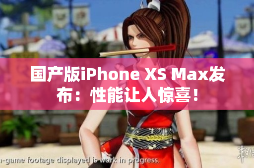 国产版iPhone XS Max发布：性能让人惊喜！