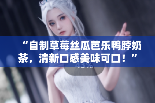 “自制草莓丝瓜芭乐鸭脖奶茶，清新口感美味可口！”