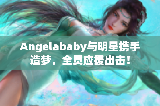 Angelababy与明星携手造梦，全员应援出击！