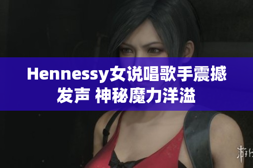 Hennessy女说唱歌手震撼发声 神秘魔力洋溢