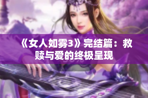 《女人如雾3》完结篇：救赎与爱的终极呈现