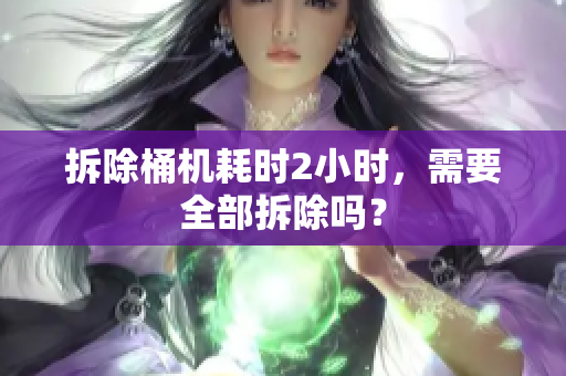 拆除桶机耗时2小时，需要全部拆除吗？