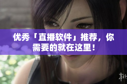 优秀「直播软件」推荐，你需要的就在这里！