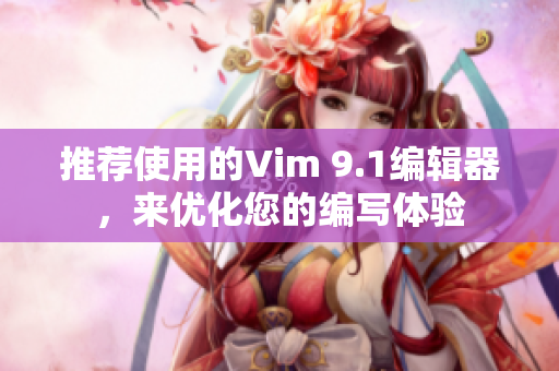 推荐使用的Vim 9.1编辑器，来优化您的编写体验