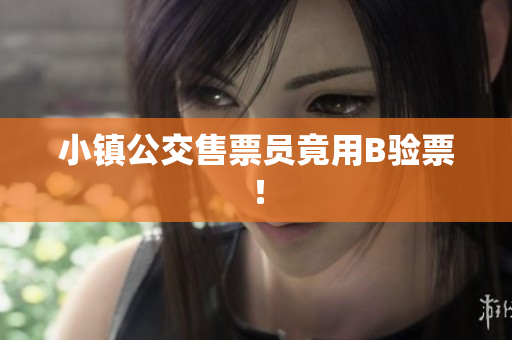 小镇公交售票员竟用B验票！