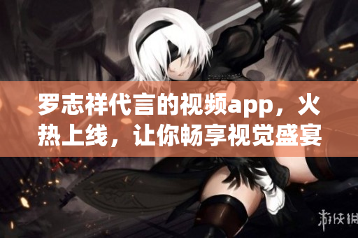 罗志祥代言的视频app，火热上线，让你畅享视觉盛宴！