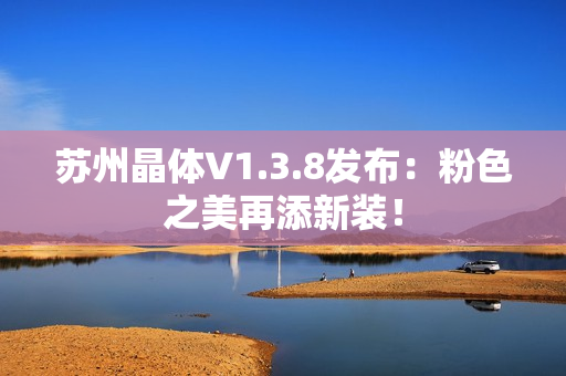 苏州晶体V1.3.8发布：粉色之美再添新装！