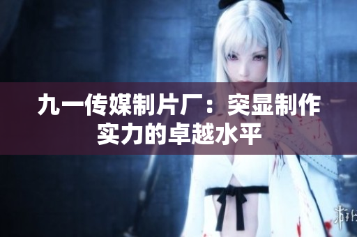 九一传媒制片厂：突显制作实力的卓越水平