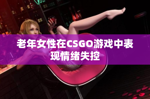 老年女性在CSGO游戏中表现情绪失控
