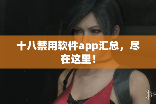 十八禁用软件app汇总，尽在这里！