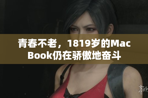 青春不老，1819岁的MacBook仍在骄傲地奋斗
