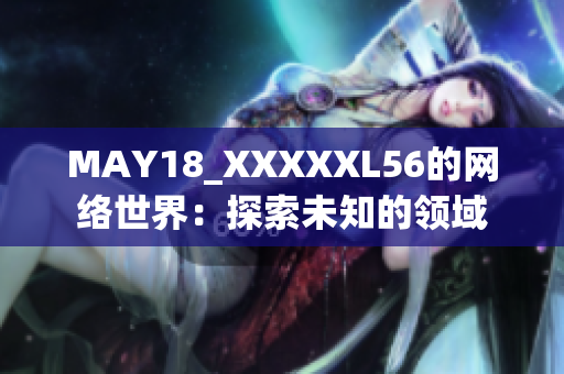 MAY18_XXXXXL56的网络世界：探索未知的领域