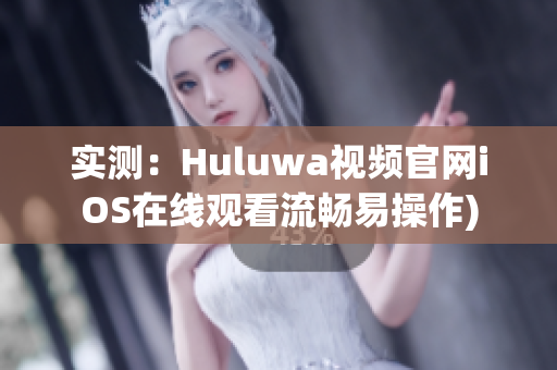 实测：Huluwa视频官网iOS在线观看流畅易操作)