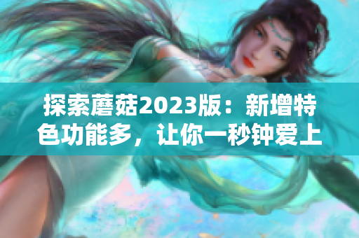 探索蘑菇2023版：新增特色功能多，让你一秒钟爱上它！