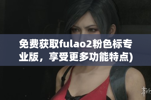 免费获取fulao2粉色标专业版，享受更多功能特点)