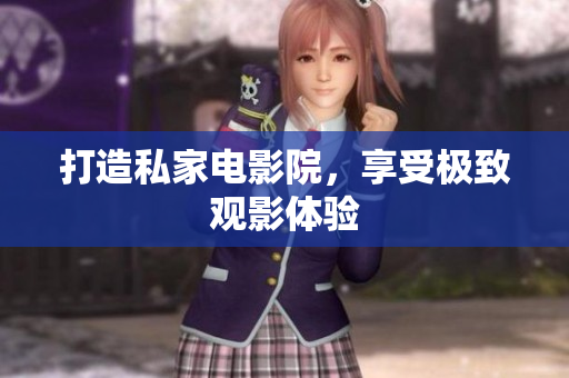 打造私家电影院，享受极致观影体验