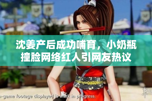 沈姜产后成功哺育，小奶瓶撞脸网络红人引网友热议