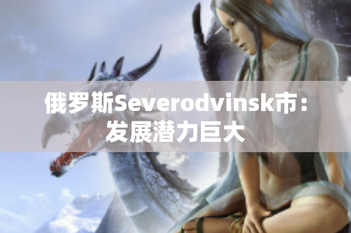 俄罗斯Severodvinsk市：发展潜力巨大