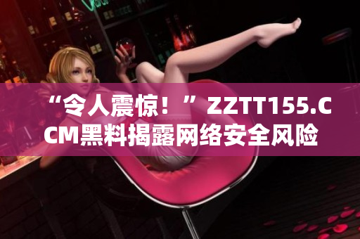“令人震惊！”ZZTT155.CCM黑料揭露网络安全风险