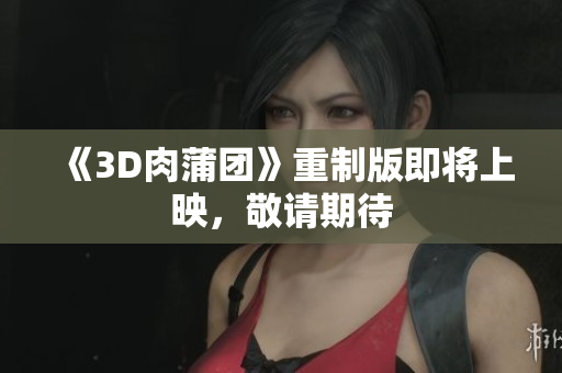 《3D肉蒲团》重制版即将上映，敬请期待