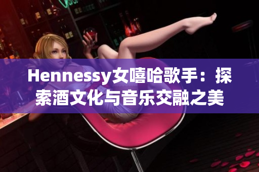 Hennessy女嘻哈歌手：探索酒文化与音乐交融之美