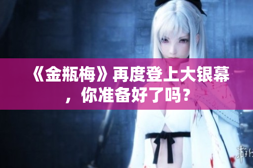 《金瓶梅》再度登上大银幕，你准备好了吗？