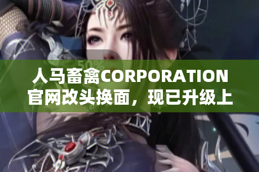 人马畜禽CORPORATION官网改头换面，现已升级上线！