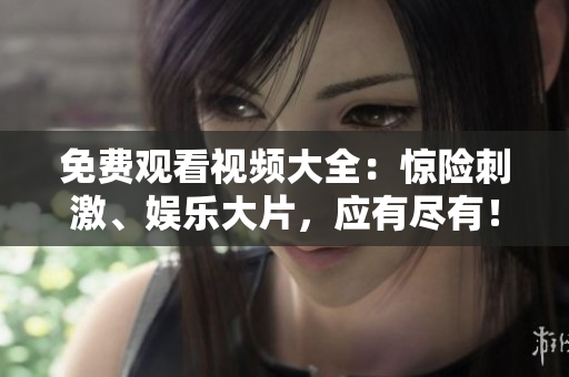 免费观看视频大全：惊险刺激、娱乐大片，应有尽有！