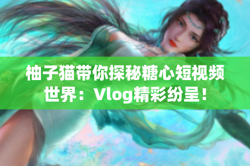 柚子猫带你探秘糖心短视频世界：Vlog精彩纷呈！