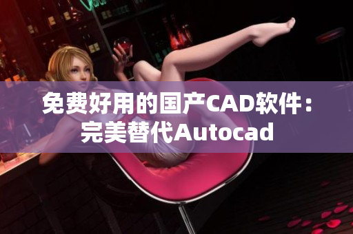 免费好用的国产CAD软件：完美替代Autocad