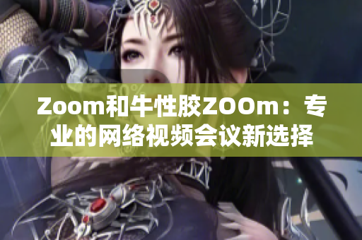 Zoom和牛性胶ZOOm：专业的网络视频会议新选择