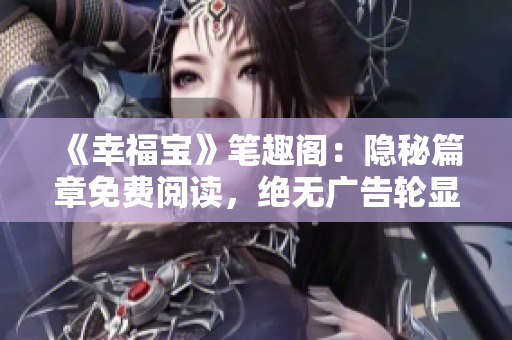 《幸福宝》笔趣阁：隐秘篇章免费阅读，绝无广告轮显！