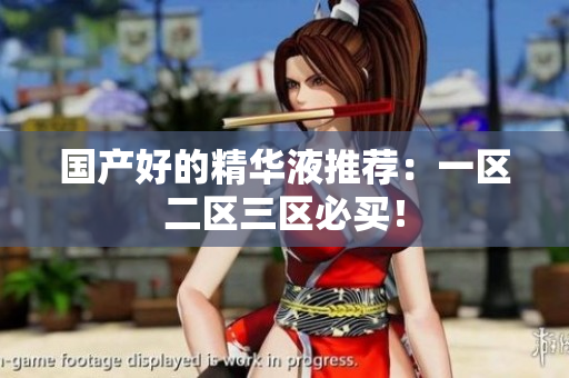 国产好的精华液推荐：一区二区三区必买！