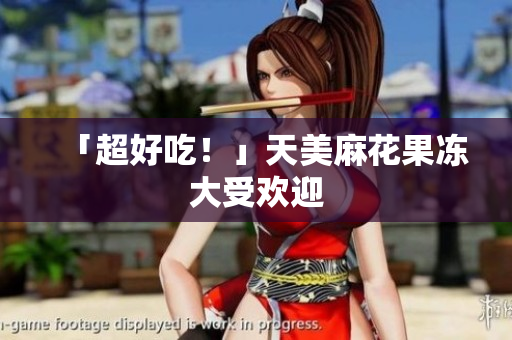 「超好吃！」天美麻花果冻大受欢迎