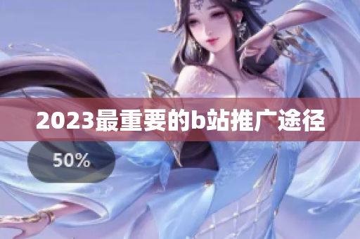 2023最重要的b站推广途径