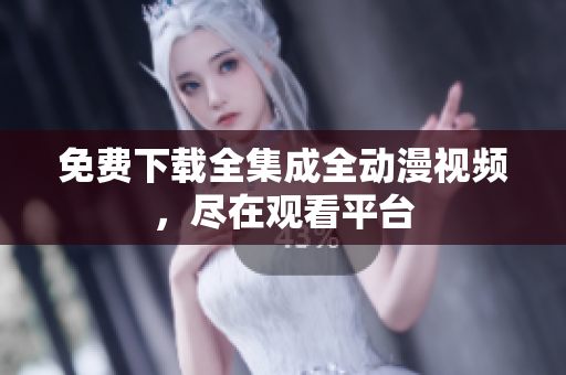 免费下载全集成全动漫视频，尽在观看平台