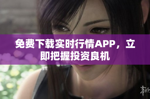 免费下载实时行情APP，立即把握投资良机