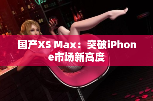 国产XS Max：突破iPhone市场新高度