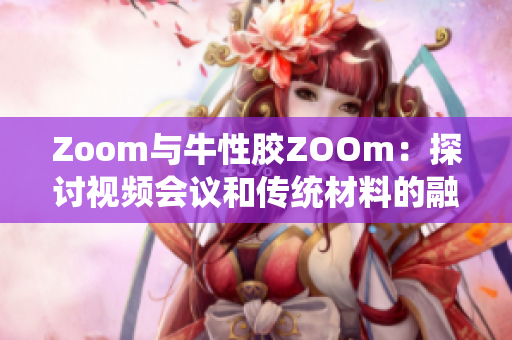 Zoom与牛性胶ZOOm：探讨视频会议和传统材料的融合应用
