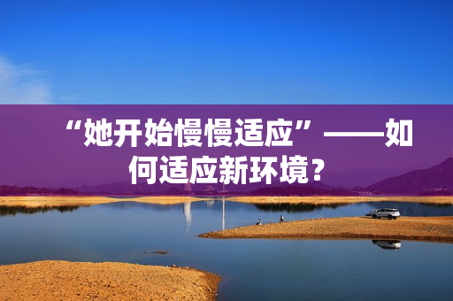 “她开始慢慢适应”——如何适应新环境？