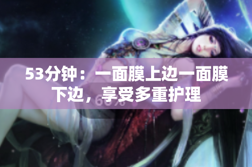 53分钟：一面膜上边一面膜下边，享受多重护理