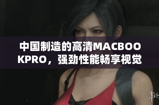 中国制造的高清MACBOOKPRO，强劲性能畅享视觉盛宴