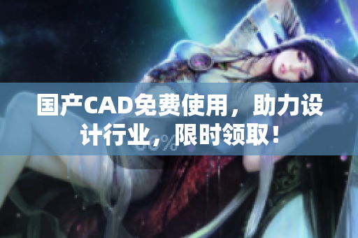 国产CAD免费使用，助力设计行业，限时领取！
