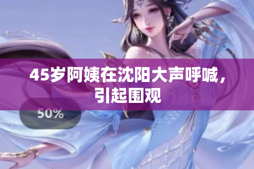 45岁阿姨在沈阳大声呼喊，引起围观