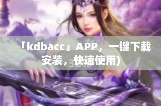「kdbacc」APP，一键下载安装，快速使用)