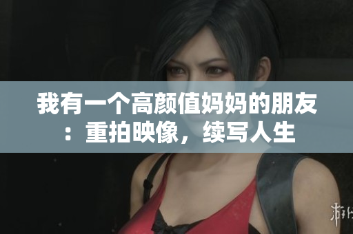 我有一个高颜值妈妈的朋友：重拍映像，续写人生