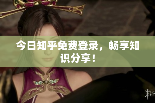 今日知乎免费登录，畅享知识分享！