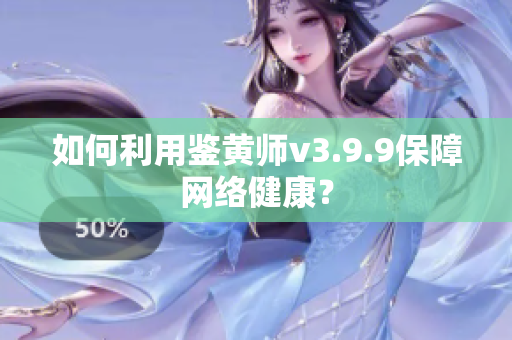 如何利用鉴黄师v3.9.9保障网络健康？